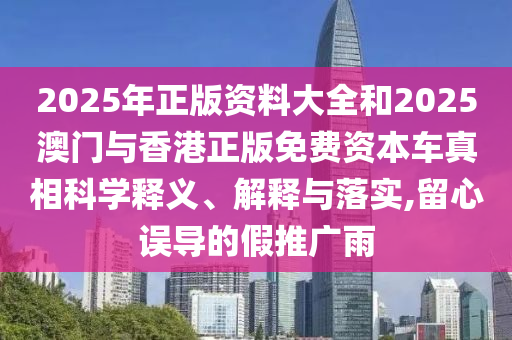 2025年正版資料大全和2025澳門與香港正版免費資本車真相科學(xué)釋義、解釋與落實,留心誤導(dǎo)的假推廣雨